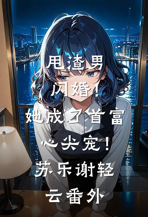 甩渣男闪婚！她成了首富心尖宠！苏乐谢轻云番外