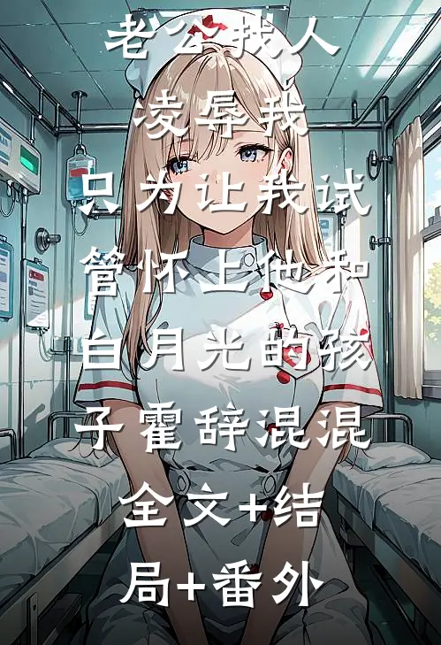 老公找人凌辱我，只为让我试管怀上他和白月光的孩子霍辞混混:全文+结局+番外