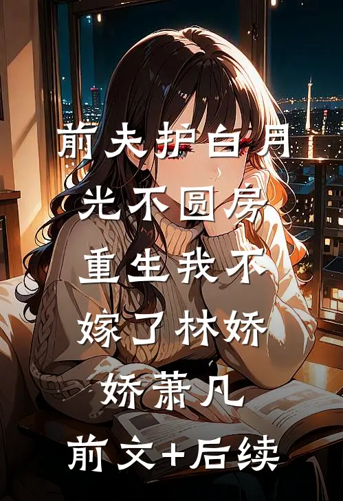 前夫护白月光不圆房，重生我不嫁了林娇娇萧凡:前文+后续