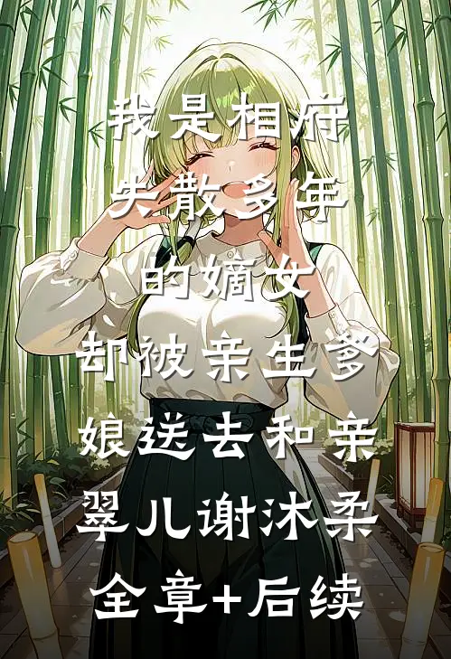 我是相府失散多年的嫡女，却被亲生爹娘送去和亲翠儿谢沐柔全章+后续
