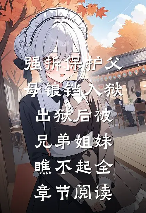 强拆保护父母锒铛入狱，出狱后被兄弟姐妹瞧不起全章节阅读