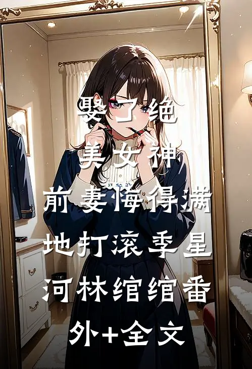 娶了绝美女神，前妻悔得满地打滚季星河林绾绾(番外)+(全文)