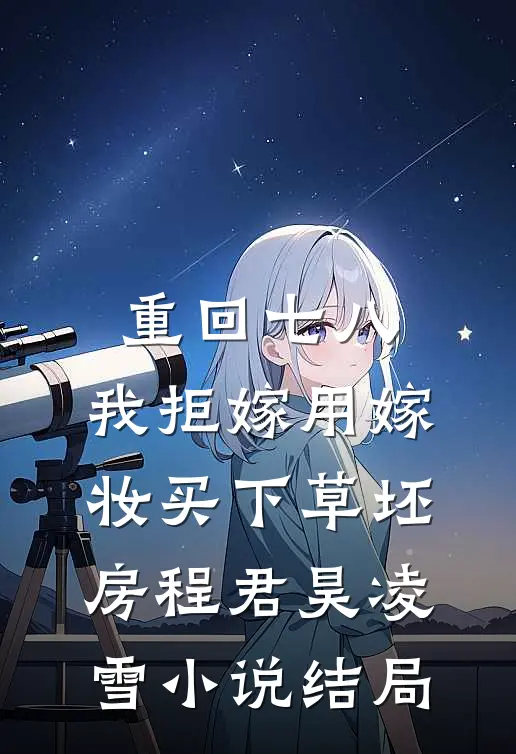 重回七八，我拒嫁用嫁妆买下草坯房程君昊凌雪小说结局