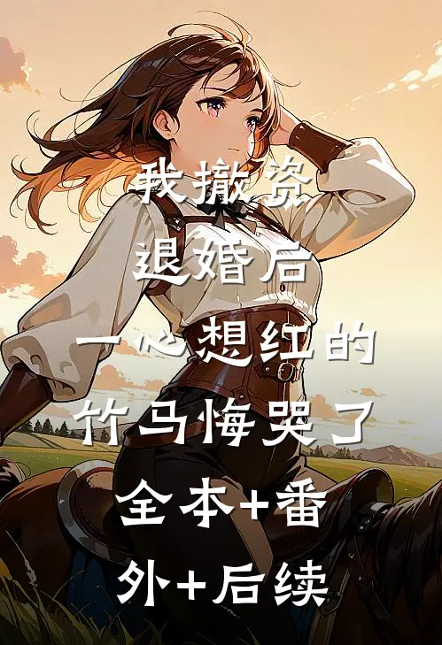 我撤资退婚后，一心想红的竹马悔哭了全本+番外+后续