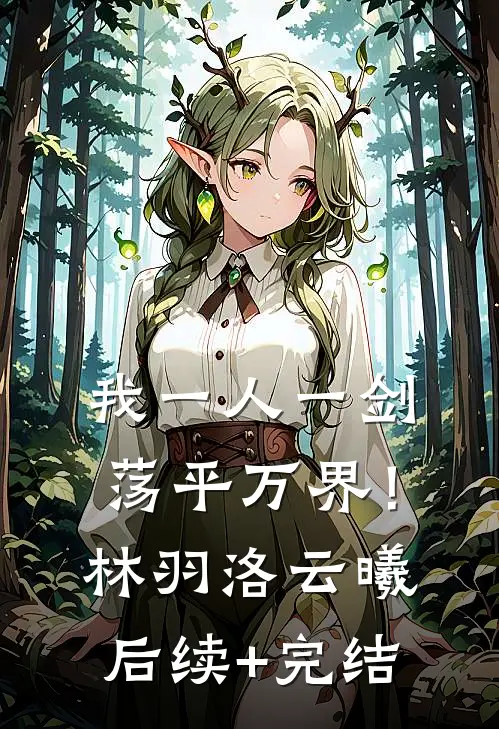 我一人一剑，荡平万界！林羽洛云曦后续+完结