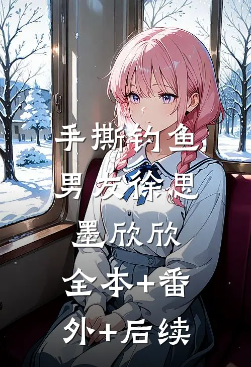 手撕钓鱼男友徐思墨欣欣:全本+番外+后续