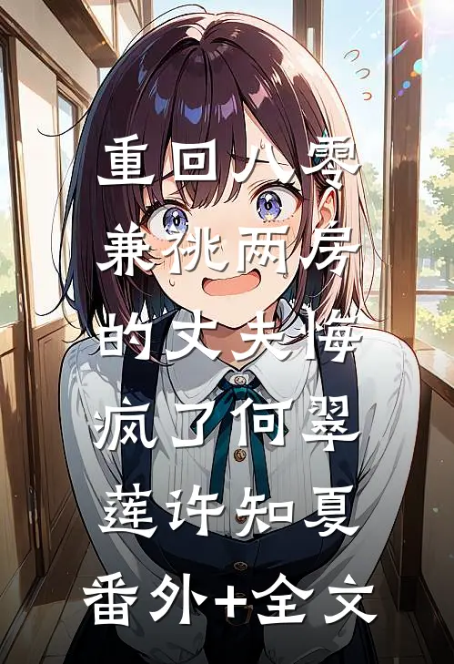 重回八零，兼祧两房的丈夫悔疯了何翠莲许知夏:(番外)+(全文)
