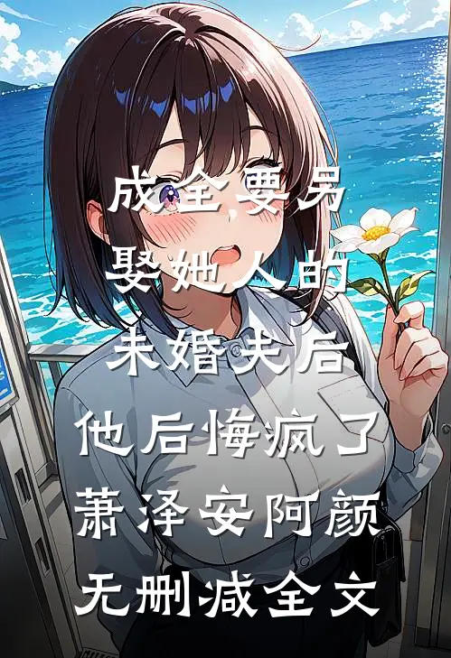 成全要另娶她人的未婚夫后，他后悔疯了萧泽安阿颜无删减全文