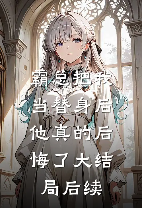 霸总把我当替身后，他真的后悔了大结局后续