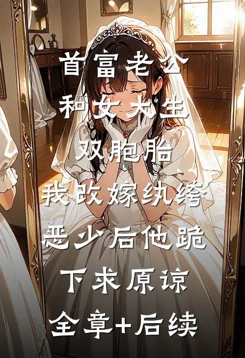 首富老公和女大生双胞胎，我改嫁纨绔恶少后他跪下求原谅:全章+后续