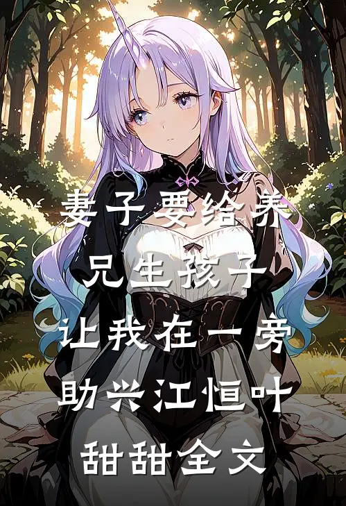 妻子要给养兄生孩子，让我在一旁助兴江恒叶甜甜全文