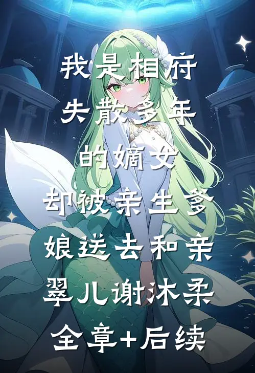 我是相府失散多年的嫡女，却被亲生爹娘送去和亲翠儿谢沐柔:全章+后续