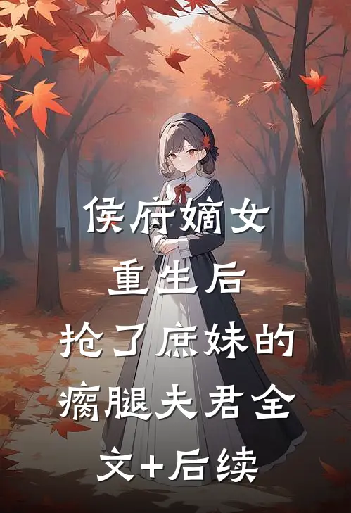 侯府嫡女重生后，抢了庶妹的瘸腿夫君全文+后续