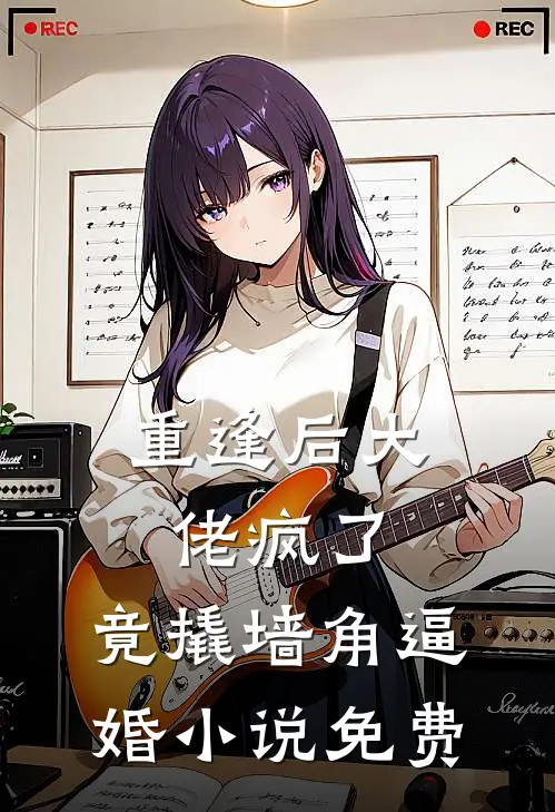 重逢后大佬疯了，竟撬墙角逼婚小说免费
