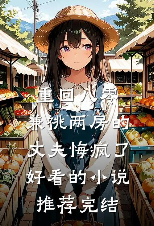 重回八零，兼祧两房的丈夫悔疯了好看的小说推荐完结