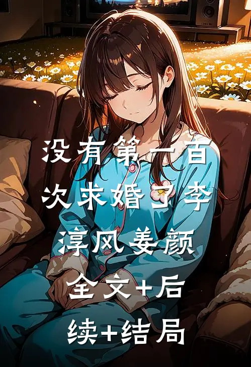 没有第一百次求婚了李淳风姜颜:全文+后续+结局