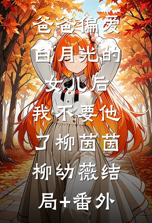 爸爸偏爱白月光的女儿后，我不要他了柳茵茵柳幼薇结局+番外