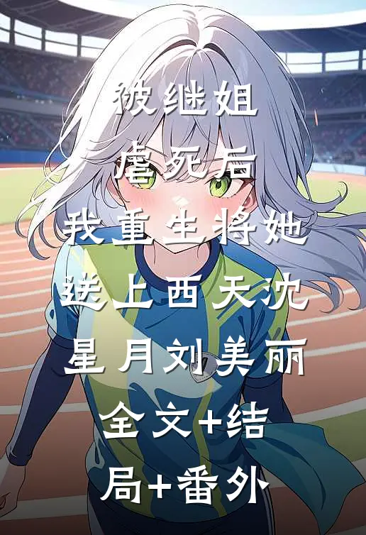 被继姐虐死后，我重生将她送上西天沈星月刘美丽全文+结局+番外