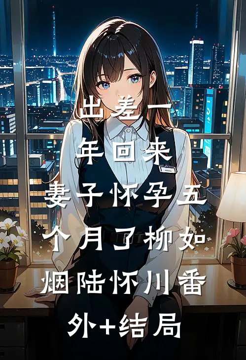 出差一年回来，妻子怀孕五个月了柳如烟陆怀川(番外)+(结局)