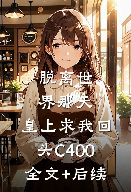 脱离世界那天，皇上求我回头C400全文+后续