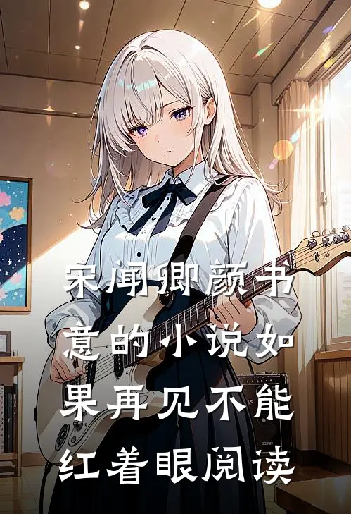 宋闻卿颜书意的小说如果再见不能红着眼阅读