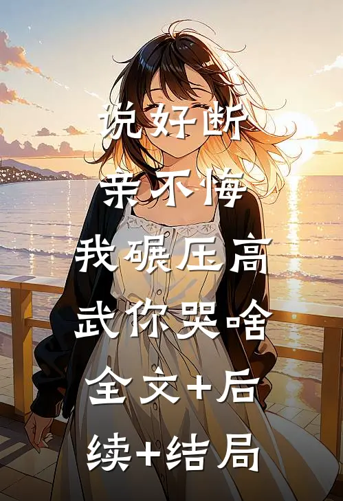 说好断亲不悔，我碾压高武你哭啥:全文+后续+结局