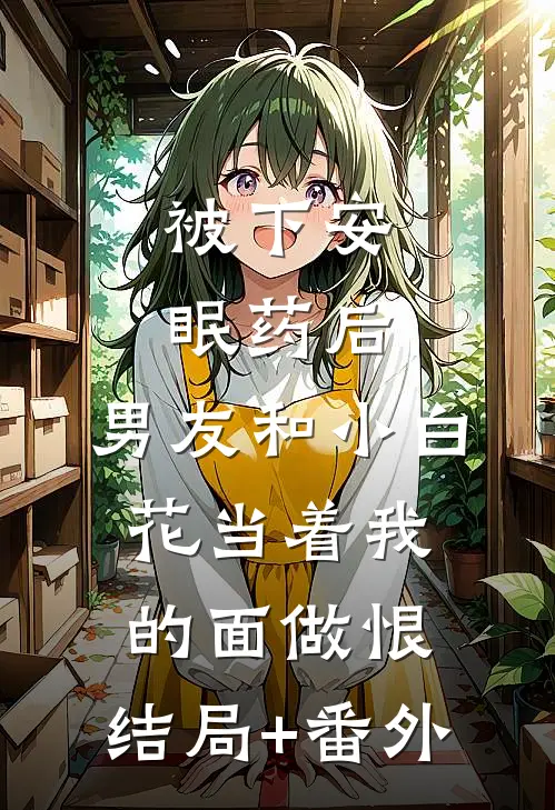 被下安眠药后，男友和小白花当着我的面做恨:结局+番外