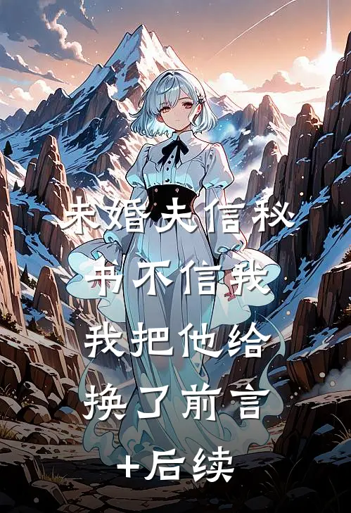 未婚夫信秘书不信我，我把他给换了前言+后续