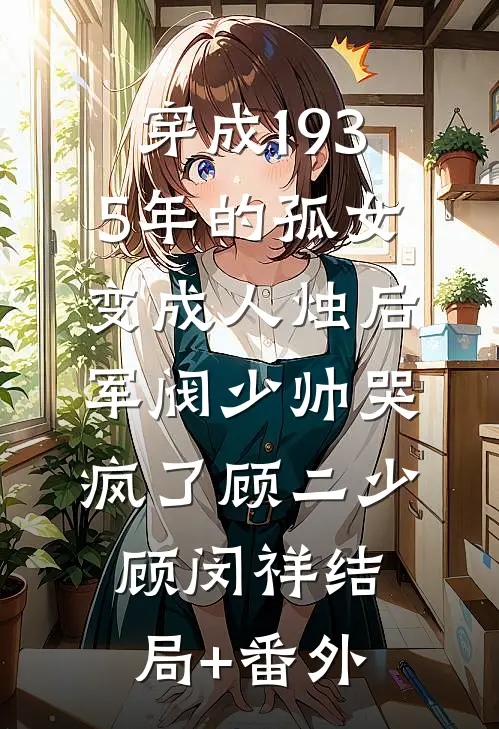 穿成1935年的孤女，变成人烛后军阀少帅哭疯了顾二少顾闵祥结局+番外