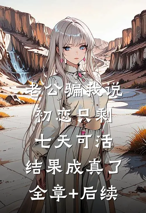 老公骗我说初恋只剩七天可活，结果成真了全章+后续