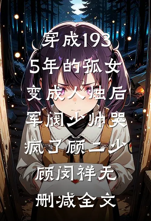 穿成1935年的孤女，变成人烛后军阀少帅哭疯了顾二少顾闵祥无删减全文