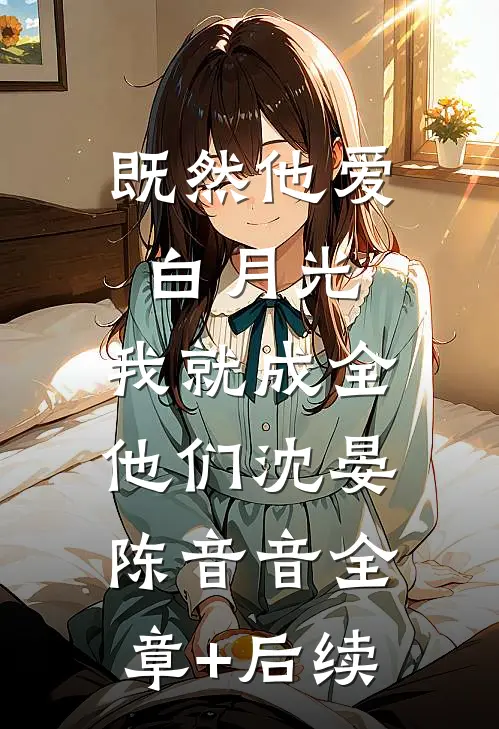 既然他爱白月光，我就成全他们沈晏陈音音全章+后续