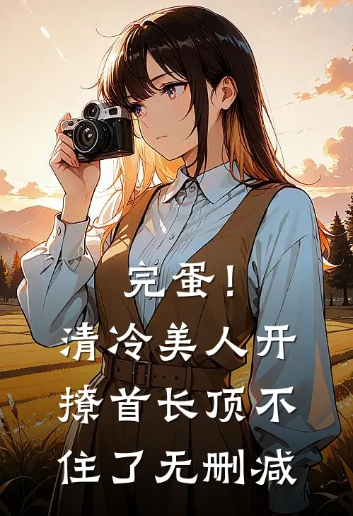 完蛋！清冷美人开撩首长顶不住了无删减
