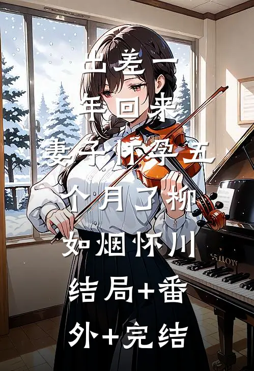 出差一年回来，妻子怀孕五个月了柳如烟怀川:结局+番外+完结