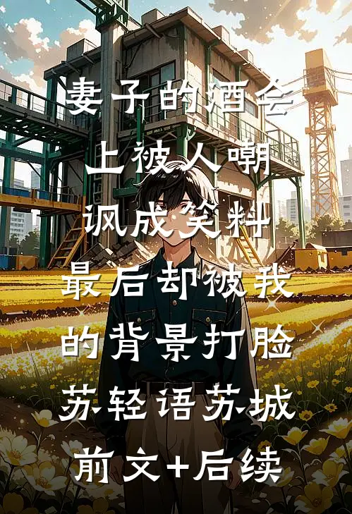 妻子的酒会上被人嘲讽成笑料，最后却被我的背景打脸苏轻语苏城前文+后续