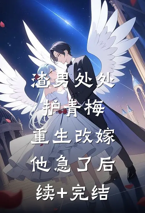 渣男处处护青梅，重生改嫁他急了后续+完结