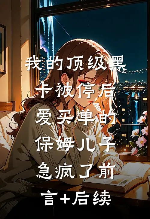 我的顶级黑卡被停后，爱买单的保姆儿子急疯了前言+后续