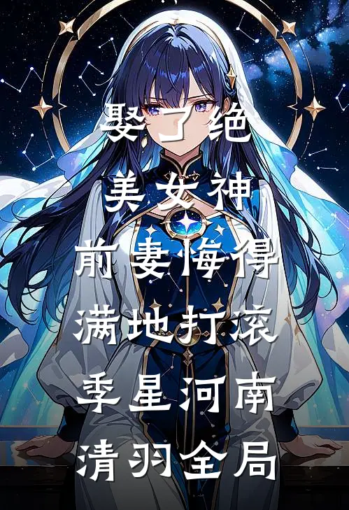 娶了绝美女神，前妻悔得满地打滚季星河南清羽全局