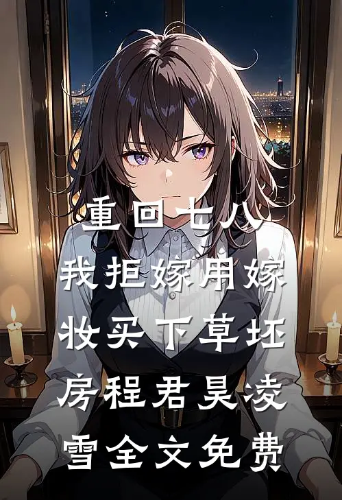 重回七八，我拒嫁用嫁妆买下草坯房程君昊凌雪全文免费