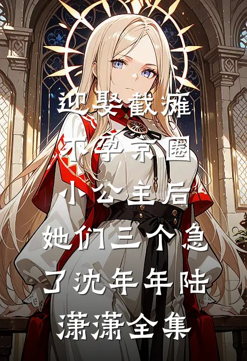 迎娶截瘫不孕京圈小公主后，她们三个急了沈年年陆潇潇全集