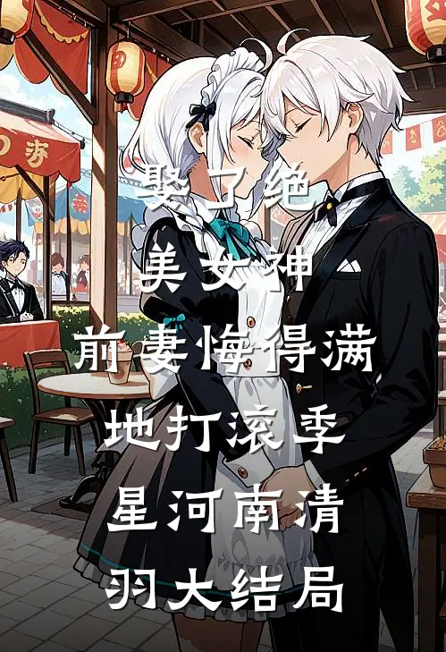 娶了绝美女神，前妻悔得满地打滚季星河南清羽大结局