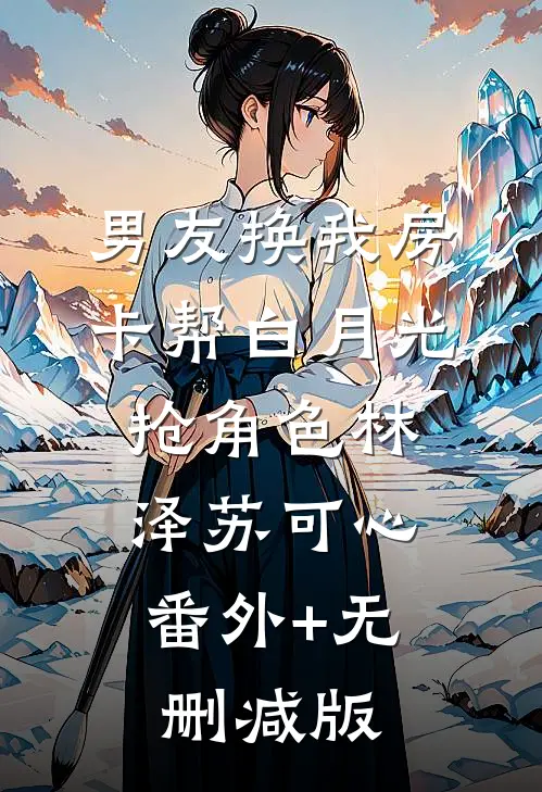 男友换我房卡帮白月光抢角色林泽苏可心:番外+无删减版