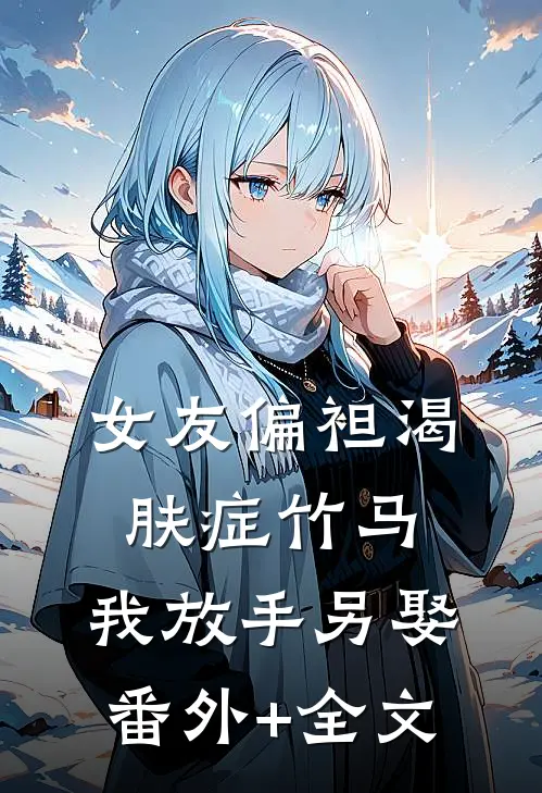 女友偏袒渴肤症竹马，我放手另娶:(番外)+(全文)