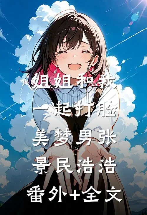 姐姐和我一起打脸美梦男张景民浩浩:(番外)+(全文)