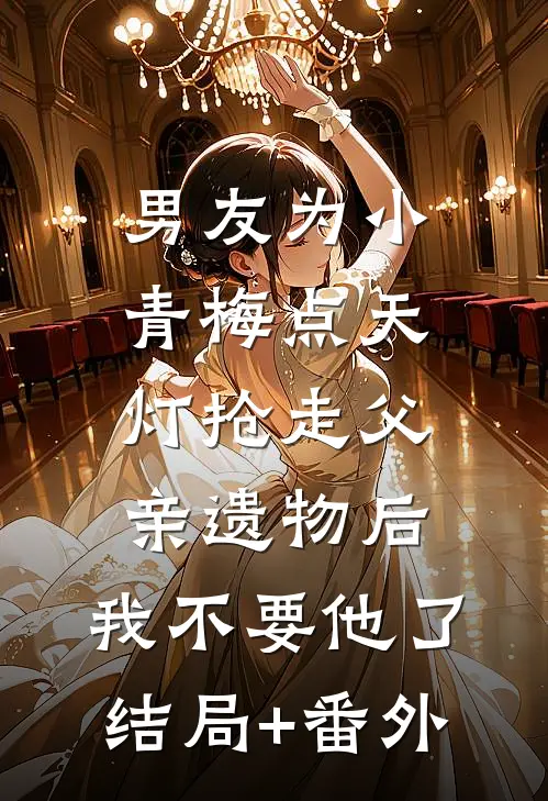 男友为小青梅点天灯抢走父亲遗物后，我不要他了:结局+番外