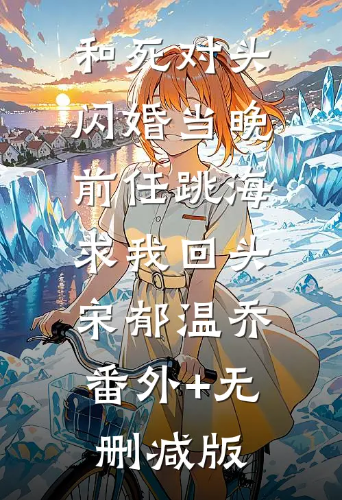 和死对头闪婚当晚，前任跳海求我回头宋郁温乔:番外+无删减版