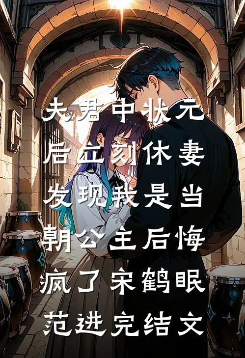 夫君中状元后立刻休妻，发现我是当朝公主后悔疯了宋鹤眠范进完结文