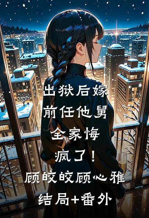 出狱后嫁前任他舅，全家悔疯了！顾皎皎顾心雅结局+番外