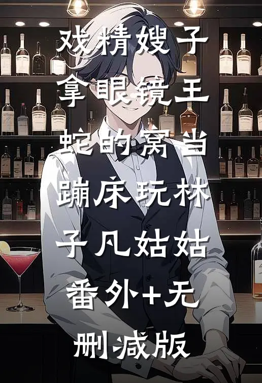 戏精嫂子拿眼镜王蛇的窝当蹦床玩林子凡姑姑:番外+无删减版