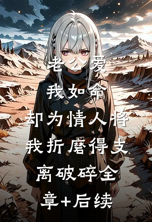 老公爱我如命，却为情人将我折磨得支离破碎全章+后续